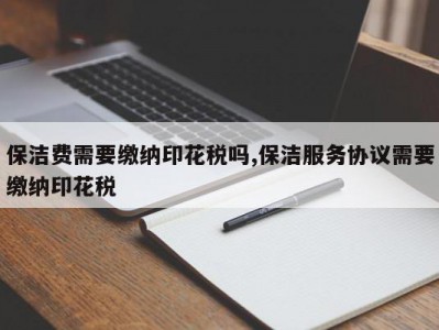 保洁费需要缴纳印花税吗,保洁服务协议需要缴纳印花税