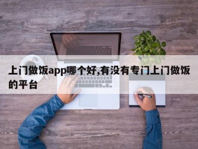 上门做饭app哪个好,有没有专门上门做饭的平台