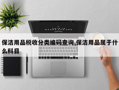 保洁用品税收分类编码查询,保洁用品属于什么科目