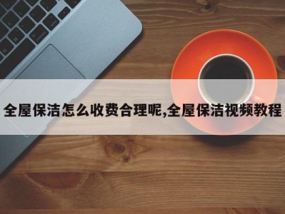 全屋保洁怎么收费合理呢,全屋保洁视频教程