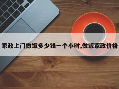 家政上门做饭多少钱一个小时,做饭家政价格
