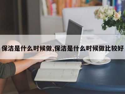 保洁是什么时候做,保洁是什么时候做比较好