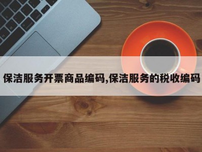 保洁服务开票商品编码,保洁服务的税收编码
