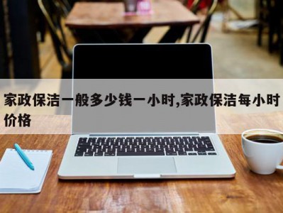 家政保洁一般多少钱一小时,家政保洁每小时价格