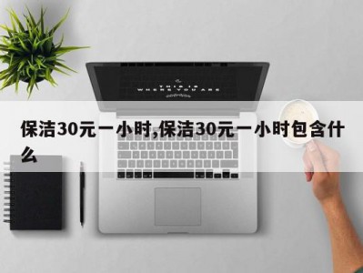 保洁30元一小时,保洁30元一小时包含什么