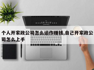 个人开家政公司怎么运作赚钱,自己开家政公司怎么上手