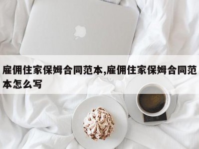 雇佣住家保姆合同范本,雇佣住家保姆合同范本怎么写
