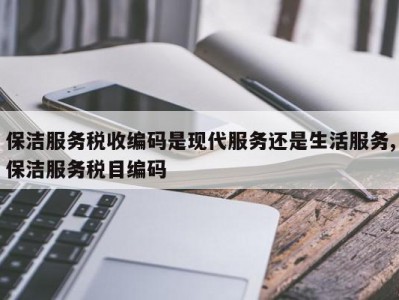 保洁服务税收编码是现代服务还是生活服务,保洁服务税目编码