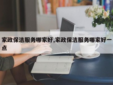 家政保洁服务哪家好,家政保洁服务哪家好一点