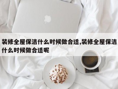 装修全屋保洁什么时候做合适,装修全屋保洁什么时候做合适呢