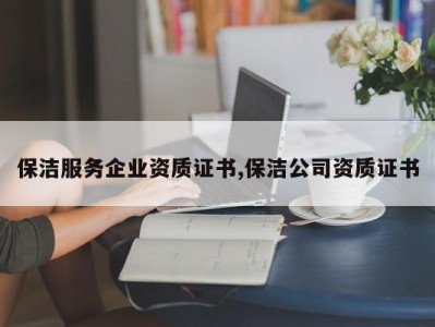 保洁服务企业资质证书,保洁公司资质证书