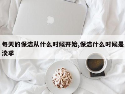 每天的保洁从什么时候开始,保洁什么时候是淡季