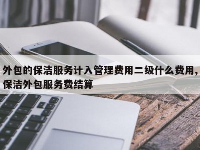 外包的保洁服务计入管理费用二级什么费用,保洁外包服务费结算