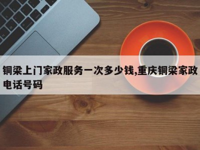 铜梁上门家政服务一次多少钱,重庆铜梁家政电话号码