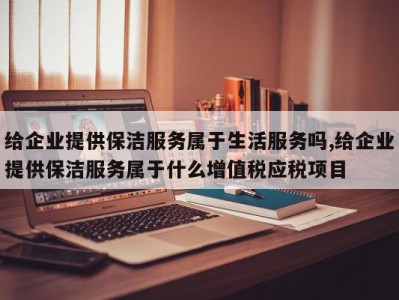 给企业提供保洁服务属于生活服务吗,给企业提供保洁服务属于什么增值税应税项目