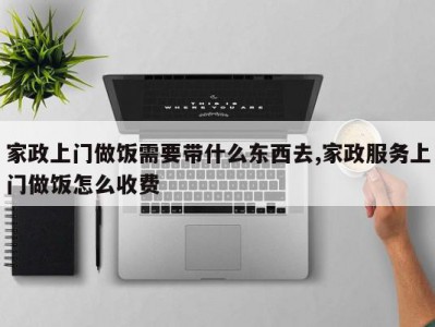 家政上门做饭需要带什么东西去,家政服务上门做饭怎么收费