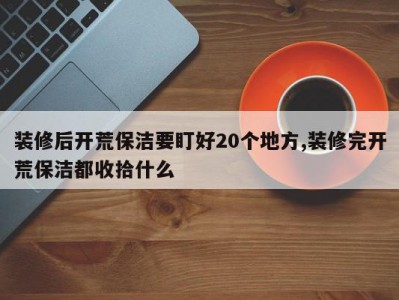 装修后开荒保洁要盯好20个地方,装修完开荒保洁都收拾什么