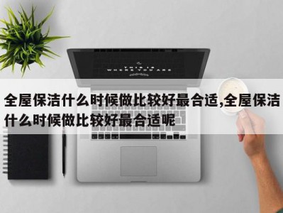 全屋保洁什么时候做比较好最合适,全屋保洁什么时候做比较好最合适呢