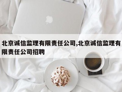 北京诚信监理有限责任公司,北京诚信监理有限责任公司招聘