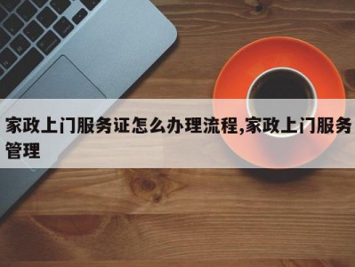 家政上门服务证怎么办理流程,家政上门服务管理