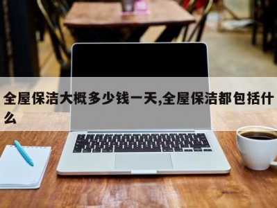 全屋保洁大概多少钱一天,全屋保洁都包括什么