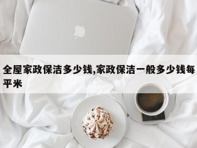 全屋家政保洁多少钱,家政保洁一般多少钱每平米