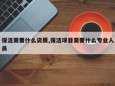 保洁需要什么资质,保洁项目需要什么专业人员