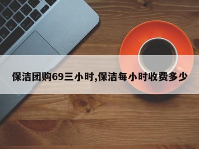 保洁团购69三小时,保洁每小时收费多少