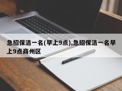 急招保洁一名(早上9点),急招保洁一名早上9点商州区