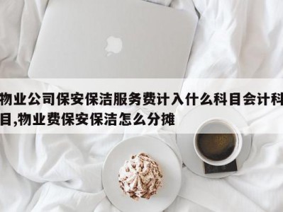 物业公司保安保洁服务费计入什么科目会计科目,物业费保安保洁怎么分摊