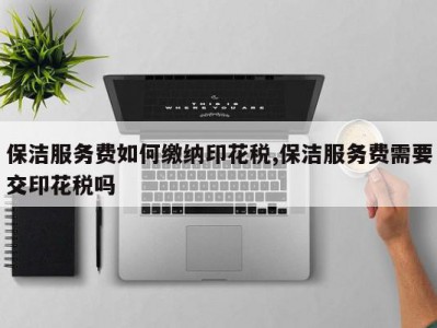 保洁服务费如何缴纳印花税,保洁服务费需要交印花税吗