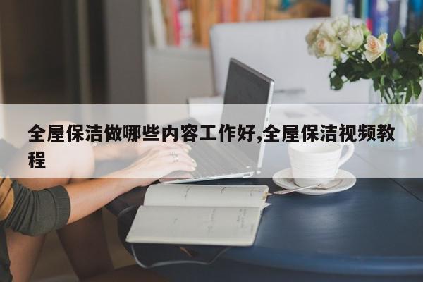 全屋保洁做哪些内容工作好,全屋保洁视频教程