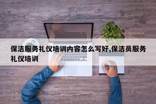 保洁服务礼仪培训内容怎么写好,保洁员服务礼仪培训