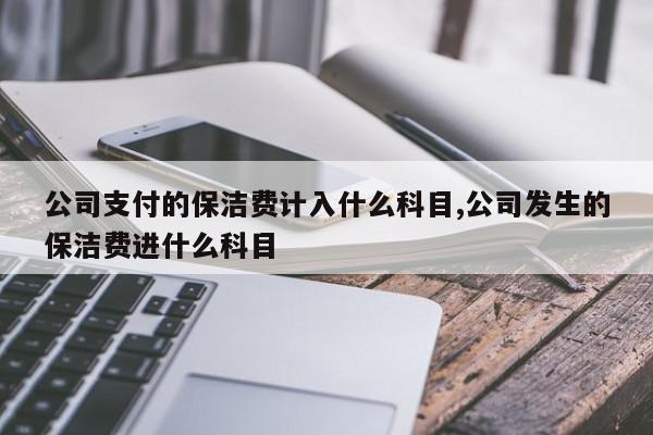 公司支付的保洁费计入什么科目,公司发生的保洁费进什么科目