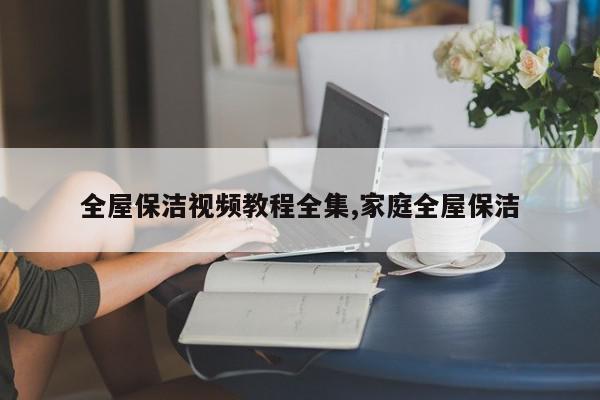 全屋保洁视频教程全集,家庭全屋保洁
