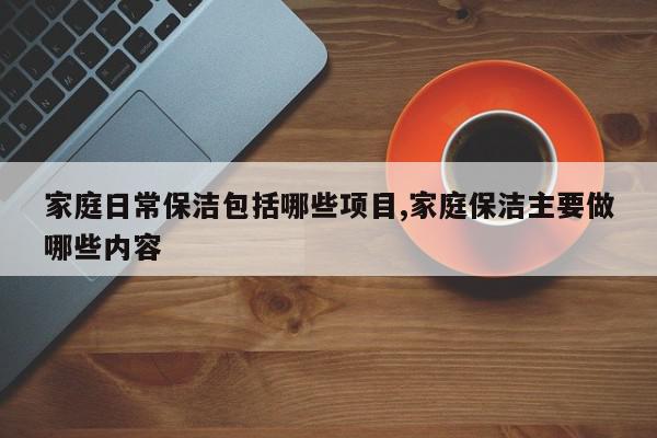 家庭日常保洁包括哪些项目,家庭保洁主要做哪些内容