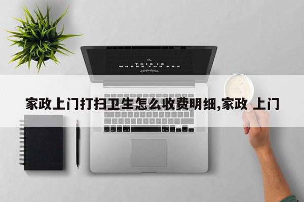 家政上门打扫卫生怎么收费明细,家政 上门