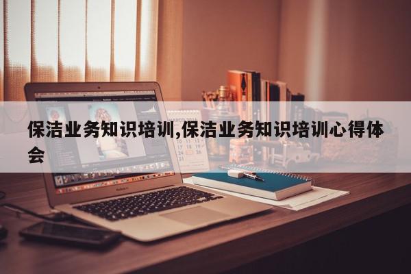 保洁业务知识培训,保洁业务知识培训心得体会