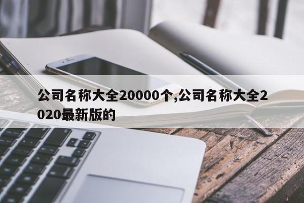 公司名称大全20000个,公司名称大全2020最新版的