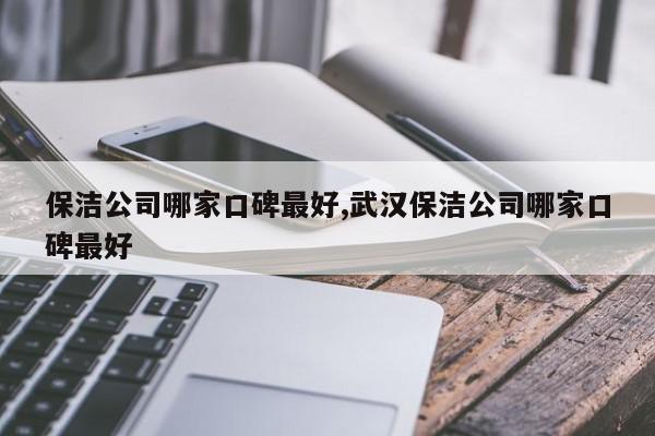 保洁公司哪家口碑最好,武汉保洁公司哪家口碑最好