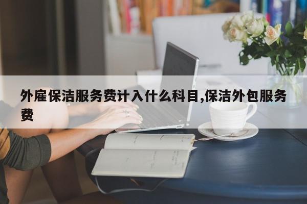 外雇保洁服务费计入什么科目,保洁外包服务费