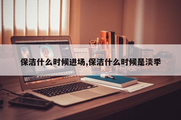 保洁什么时候进场,保洁什么时候是淡季