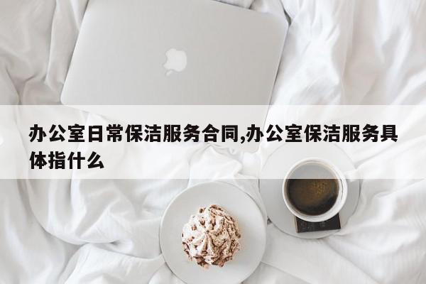 办公室日常保洁服务合同,办公室保洁服务具体指什么
