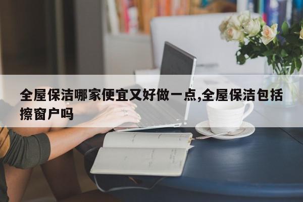 全屋保洁哪家便宜又好做一点,全屋保洁包括擦窗户吗