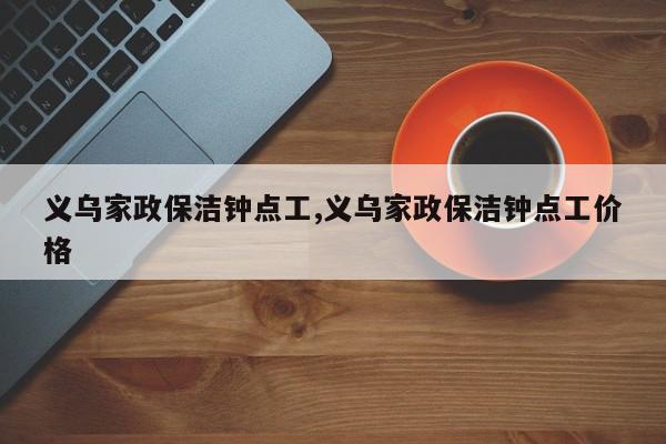 义乌家政保洁钟点工,义乌家政保洁钟点工价格