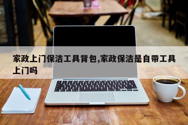 家政上门保洁工具背包,家政保洁是自带工具上门吗