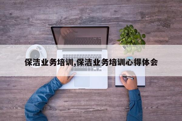 保洁业务培训,保洁业务培训心得体会