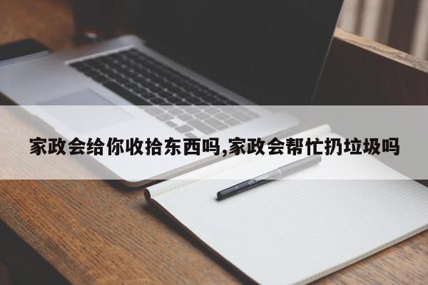 家政会给你收拾东西吗,家政会帮忙扔垃圾吗