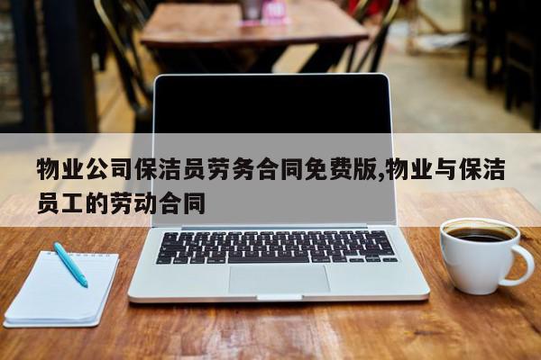 物业公司保洁员劳务合同免费版,物业与保洁员工的劳动合同
