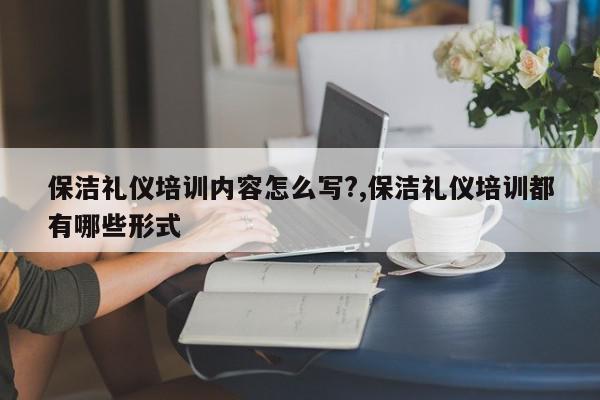 保洁礼仪培训内容怎么写?,保洁礼仪培训都有哪些形式